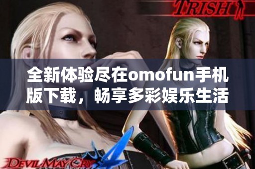 全新體驗盡在omofun手機版下載，暢享多彩娛樂生活