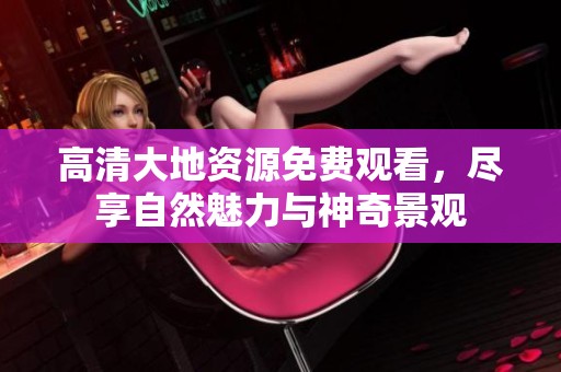 高清大地資源免費(fèi)觀看，盡享自然魅力與神奇景觀