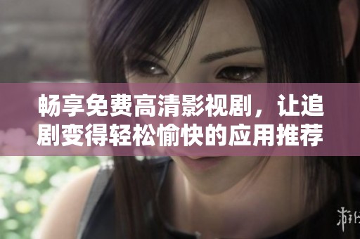 暢享免費高清影視劇，讓追劇變得輕松愉快的應(yīng)用推薦