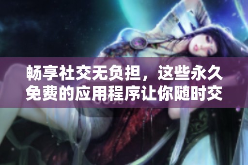 暢享社交無負(fù)擔(dān)，這些永久免費(fèi)的應(yīng)用程序讓你隨時(shí)交流