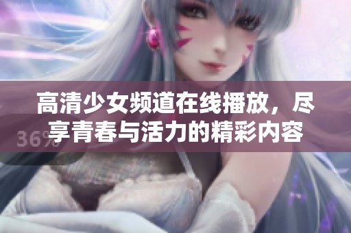 高清少女頻道在線播放，盡享青春與活力的精彩內(nèi)容