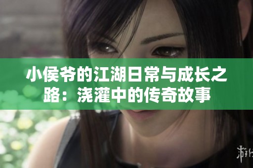 小侯爺?shù)慕粘Ｅc成長之路：澆灌中的傳奇故事