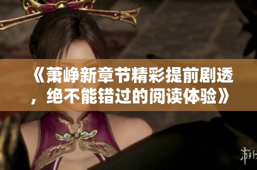 《蕭崢新章節(jié)精彩提前劇透，絕不能錯過的閱讀體驗》