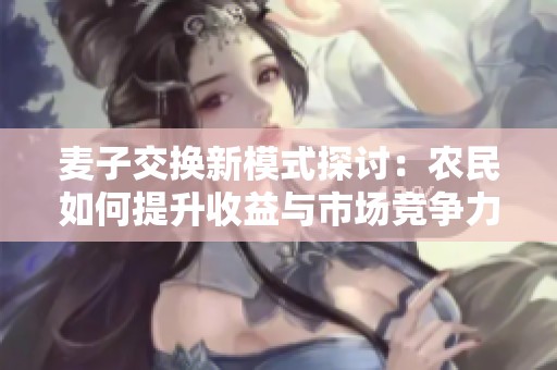 麥子交換新模式探討：農(nóng)民如何提升收益與市場(chǎng)競(jìng)爭(zhēng)力
