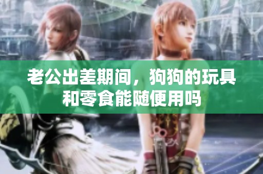 老公出差期間，狗狗的玩具和零食能隨便用嗎
