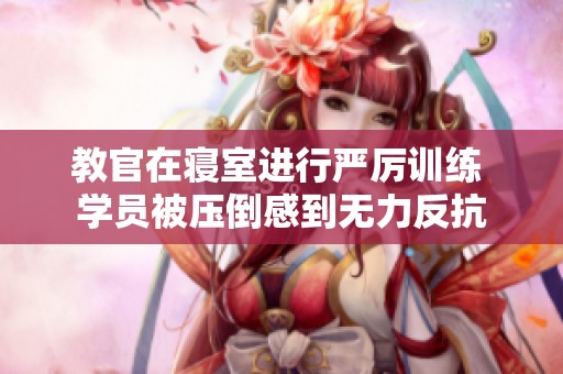 教官在寢室進(jìn)行嚴(yán)厲訓(xùn)練 學(xué)員被壓倒感到無(wú)力反抗