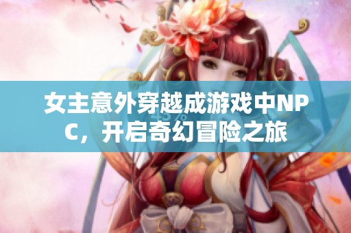 女主意外穿越成游戲中NPC，開啟奇幻冒險(xiǎn)之旅