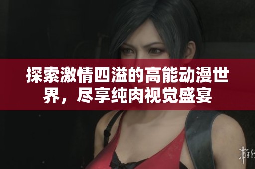 探索激情四溢的高能動漫世界，盡享純?nèi)庖曈X盛宴