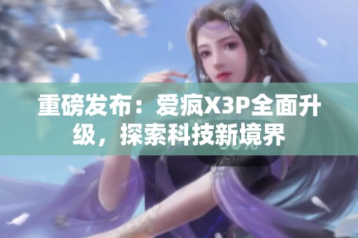 重磅發(fā)布：愛瘋X3P全面升級，探索科技新境界