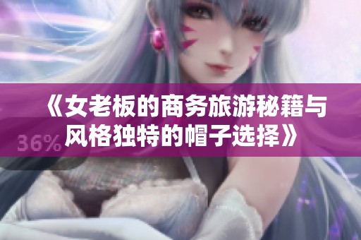 《女老板的商務(wù)旅游秘籍與風(fēng)格獨(dú)特的帽子選擇》