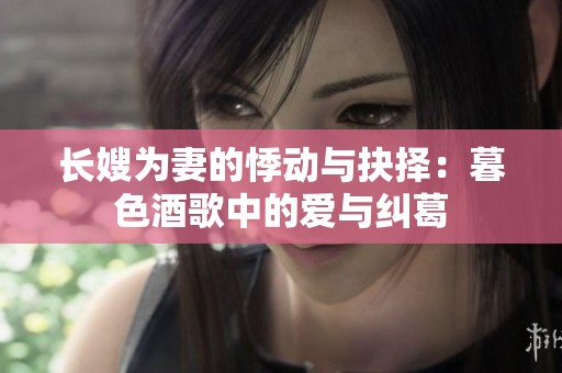 長(zhǎng)嫂為妻的悸動(dòng)與抉擇：暮色酒歌中的愛(ài)與糾葛