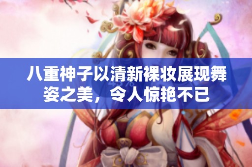 八重神子以清新裸妝展現(xiàn)舞姿之美，令人驚艷不已