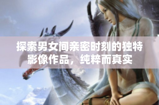 探索男女間親密時(shí)刻的獨(dú)特影像作品，純粹而真實(shí)
