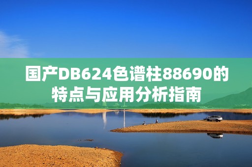 國產(chǎn)DB624色譜柱88690的特點與應用分析指南