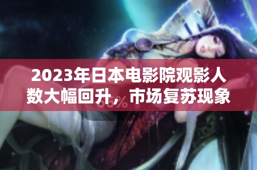 2023年日本電影院觀影人數(shù)大幅回升，市場(chǎng)復(fù)蘇現(xiàn)象顯著