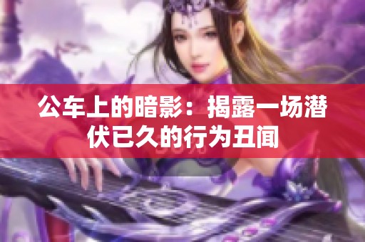 公車(chē)上的暗影：揭露一場(chǎng)潛伏已久的行為丑聞