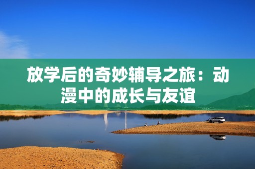 放學(xué)后的奇妙輔導(dǎo)之旅：動漫中的成長與友誼