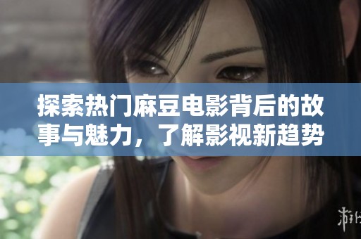 探索熱門(mén)麻豆電影背后的故事與魅力，了解影視新趨勢(shì)