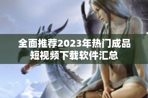 全面推薦2023年熱門成品短視頻下載軟件匯總