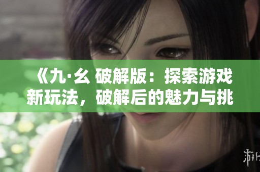 《九·幺 破解版：探索游戲新玩法，破解后的魅力與挑戰(zhàn)》