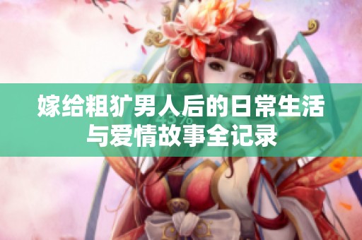 嫁給粗獷男人后的日常生活與愛(ài)情故事全記錄