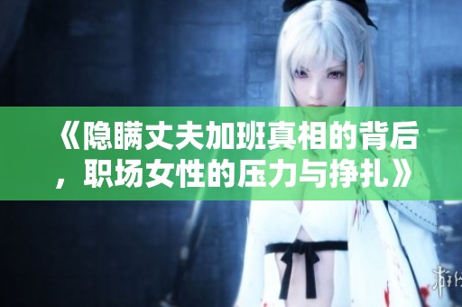 《隱瞞丈夫加班真相的背后，職場(chǎng)女性的壓力與掙扎》
