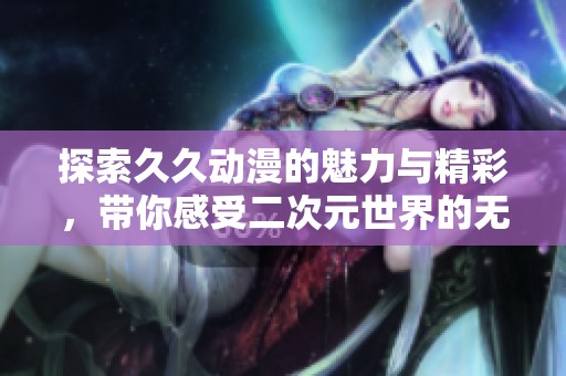 探索久久動(dòng)漫的魅力與精彩，帶你感受二次元世界的無限可能