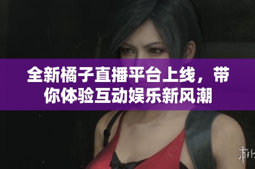 全新橘子直播平臺(tái)上線，帶你體驗(yàn)互動(dòng)娛樂新風(fēng)潮
