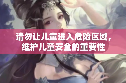 請勿讓兒童進(jìn)入危險(xiǎn)區(qū)域，維護(hù)兒童安全的重要性