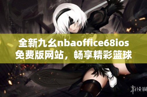 全新九幺nbaoffice68ios免費(fèi)版網(wǎng)站，暢享精彩籃球世界