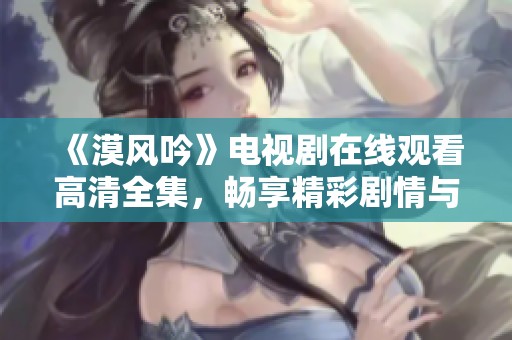 《漠風(fēng)吟》電視劇在線觀看高清全集，暢享精彩劇情與演技。