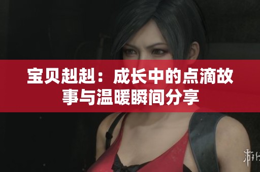 寶貝赳赳：成長中的點滴故事與溫暖瞬間分享