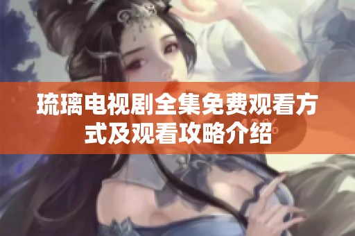 琉璃電視劇全集免費(fèi)觀看方式及觀看攻略介紹