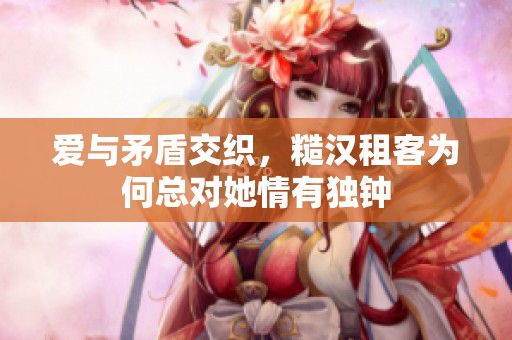 愛(ài)與矛盾交織，糙漢租客為何總對(duì)她情有獨(dú)鐘