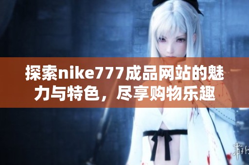 探索nike777成品網站的魅力與特色，盡享購物樂趣