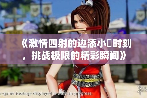 《激情四射的邊添小泬時刻，挑戰(zhàn)極限的精彩瞬間》