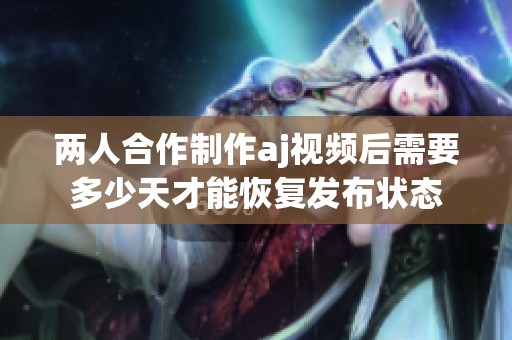 兩人合作制作aj視頻后需要多少天才能恢復(fù)發(fā)布狀態(tài)