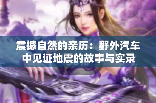 震撼自然的親歷：野外汽車中見證地震的故事與實錄