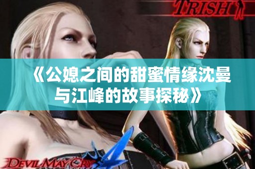 《公媳之間的甜蜜情緣沈曼與江峰的故事探秘》