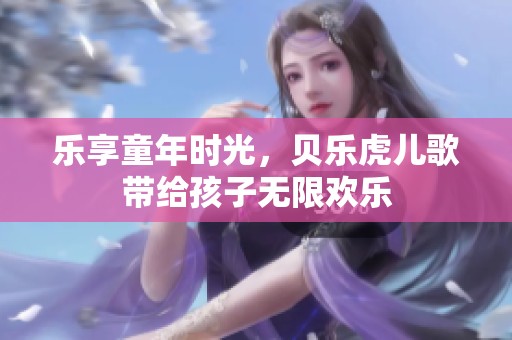 樂享童年時光，貝樂虎兒歌帶給孩子無限歡樂