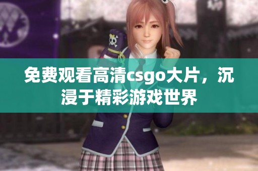免費觀看高清csgo大片，沉浸于精彩游戲世界