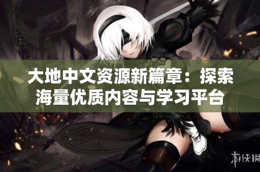 大地中文資源新篇章：探索海量優(yōu)質(zhì)內(nèi)容與學(xué)習(xí)平臺
