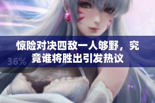 驚險(xiǎn)對決四敵一人夠野，究竟誰將勝出引發(fā)熱議