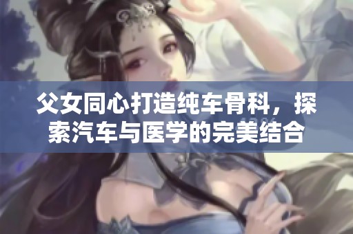 父女同心打造純車骨科，探索汽車與醫(yī)學(xué)的完美結(jié)合