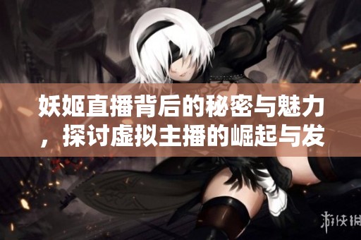 妖姬直播背后的秘密與魅力，探討虛擬主播的崛起與發(fā)展