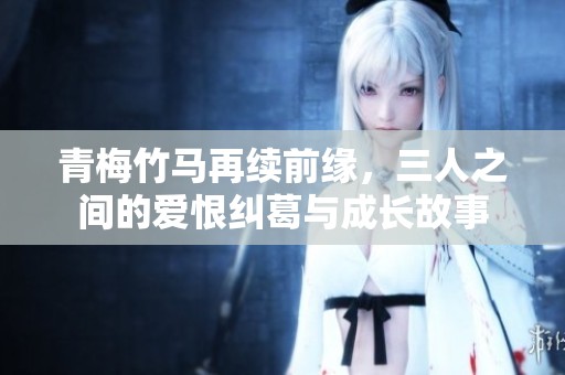 青梅竹馬再續(xù)前緣，三人之間的愛恨糾葛與成長故事