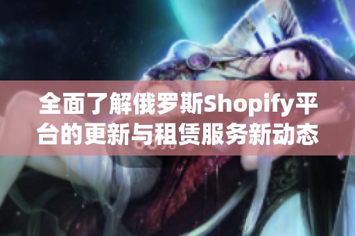 全面了解俄羅斯Shopify平臺的更新與租賃服務(wù)新動態(tài) 全面了解俄羅斯Shopify平臺的更新與租賃服務(wù)新動態(tài)