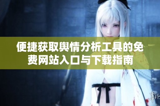 便捷獲取輿情分析工具的免費(fèi)網(wǎng)站入口與下載指南