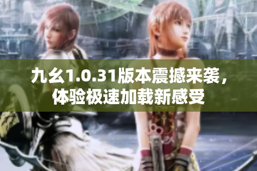 九幺1.0.31版本震撼來襲，體驗極速加載新感受