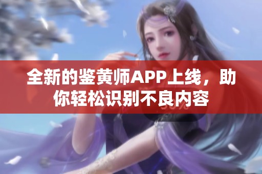 全新的鑒黃師APP上線，助你輕松識(shí)別不良內(nèi)容